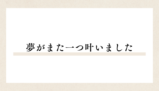 夢がまた一つ叶いました